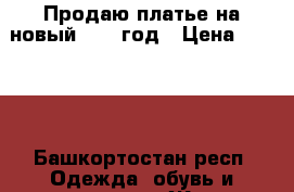 Продаю платье на новый 2019 год › Цена ­ 1 000 - Башкортостан респ. Одежда, обувь и аксессуары » Женская одежда и обувь   